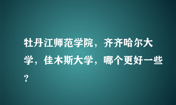 牡丹江师范学院，齐齐哈尔大学，佳木斯大学，哪个更好一些？