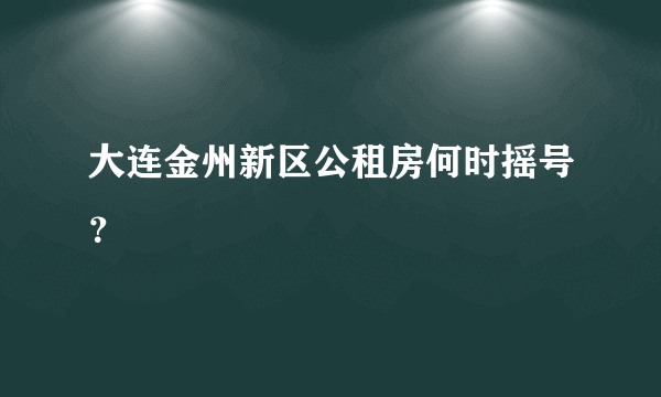 大连金州新区公租房何时摇号？