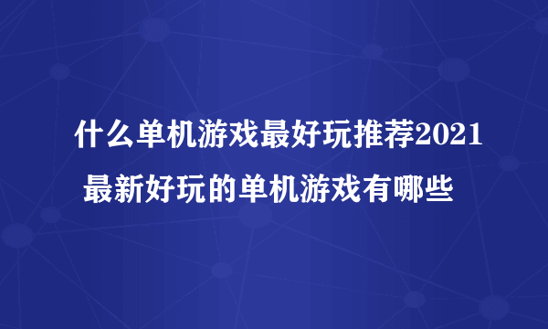 什么单机游戏最好玩推荐2021 最新好玩的单机游戏有哪些