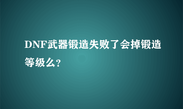 DNF武器锻造失败了会掉锻造等级么？