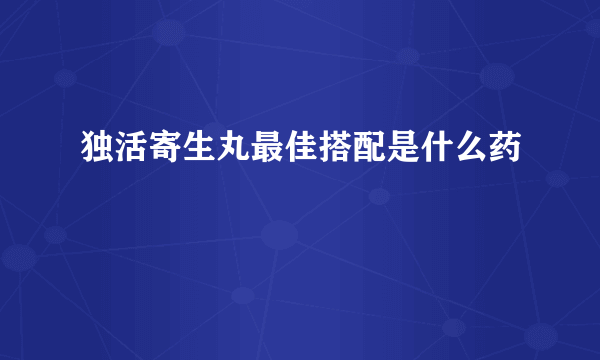 独活寄生丸最佳搭配是什么药