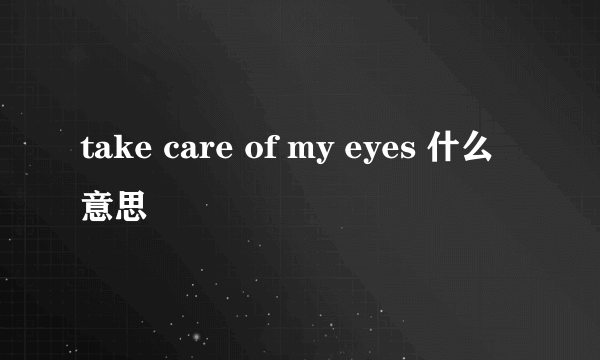 take care of my eyes 什么意思