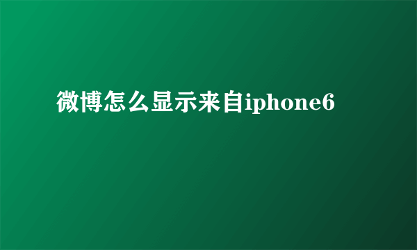 微博怎么显示来自iphone6