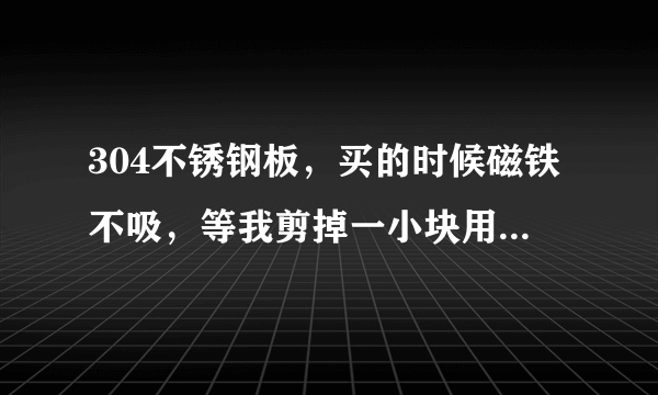 304不锈钢板，买的时候磁铁不吸，等我剪掉一小块用折弯机加工后，磁铁就吸了。怎么回去，如何解决。