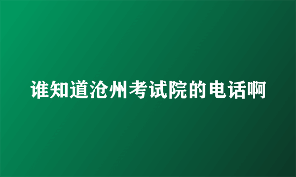 谁知道沧州考试院的电话啊