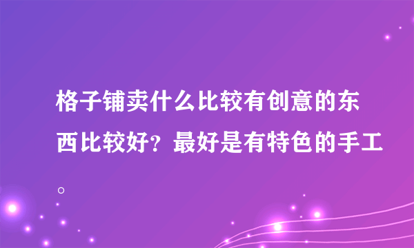 格子铺卖什么比较有创意的东西比较好？最好是有特色的手工。