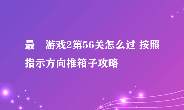 最囧游戏2第56关怎么过 按照指示方向推箱子攻略