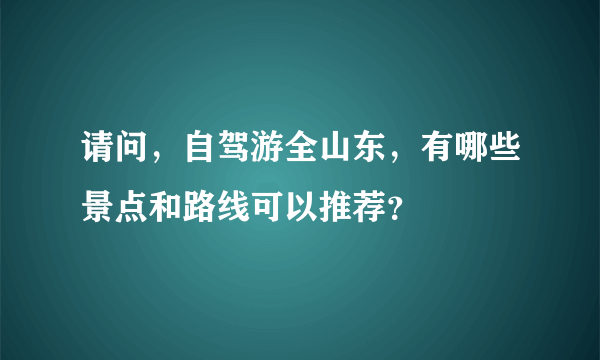 请问，自驾游全山东，有哪些景点和路线可以推荐？