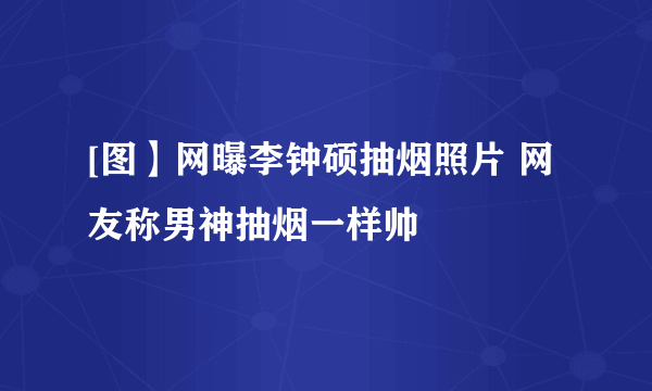 [图】网曝李钟硕抽烟照片 网友称男神抽烟一样帅