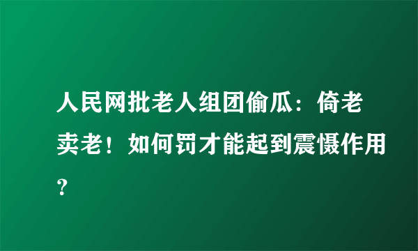 人民网批老人组团偷瓜：倚老卖老！如何罚才能起到震慑作用？