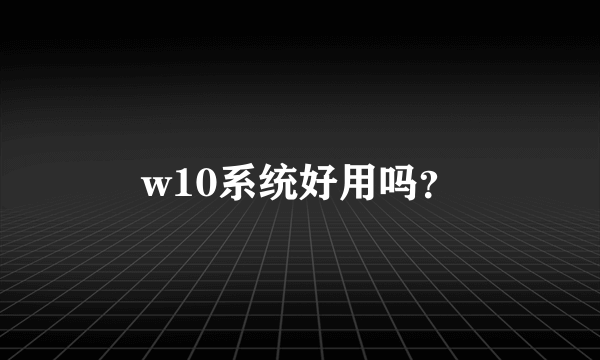 w10系统好用吗？