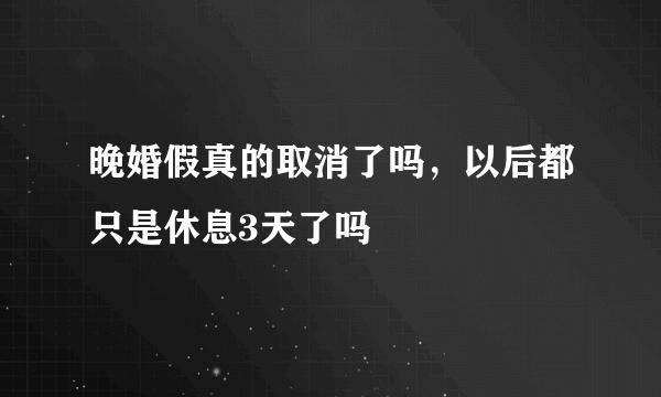 晚婚假真的取消了吗，以后都只是休息3天了吗