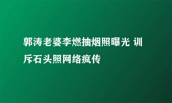 郭涛老婆李燃抽烟照曝光 训斥石头照网络疯传