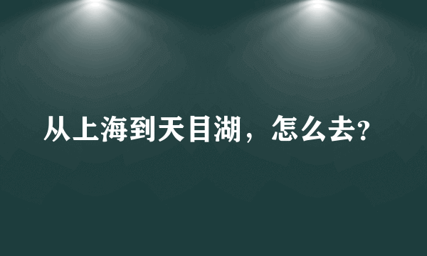 从上海到天目湖，怎么去？