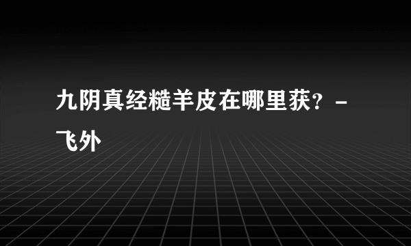 九阴真经糙羊皮在哪里获？-飞外