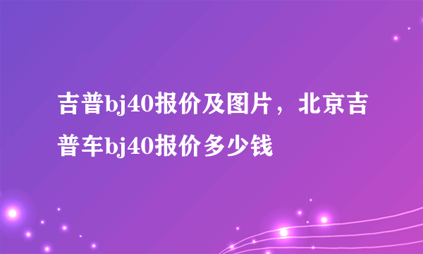 吉普bj40报价及图片，北京吉普车bj40报价多少钱