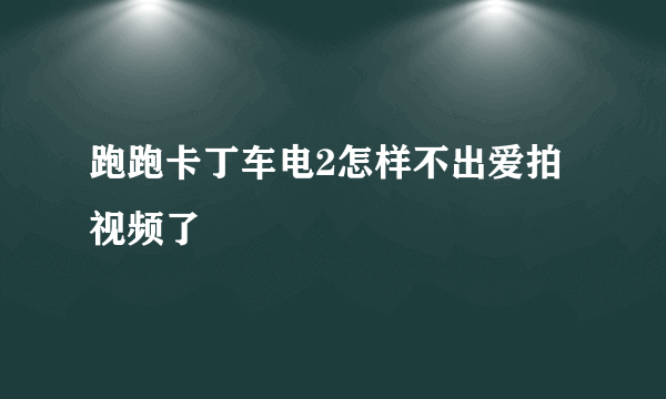 跑跑卡丁车电2怎样不出爱拍视频了