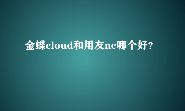 金蝶cloud和用友nc哪个好？