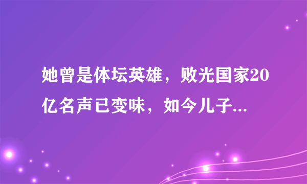 她曾是体坛英雄，败光国家20亿名声已变味，如今儿子国籍再引风波