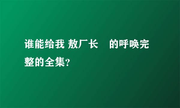 谁能给我 敖厂长囧的呼唤完整的全集？