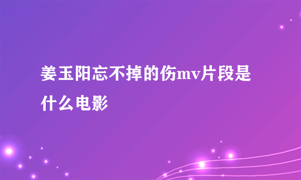 姜玉阳忘不掉的伤mv片段是什么电影