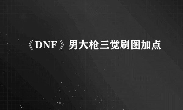 《DNF》男大枪三觉刷图加点