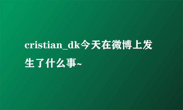 cristian_dk今天在微博上发生了什么事~