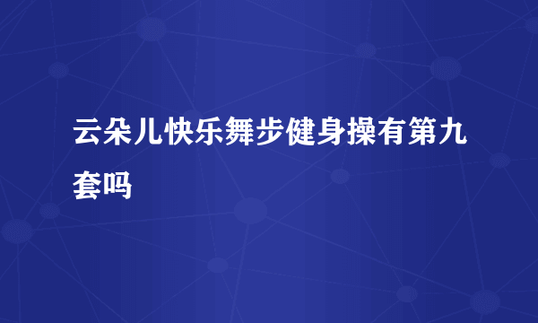 云朵儿快乐舞步健身操有第九套吗