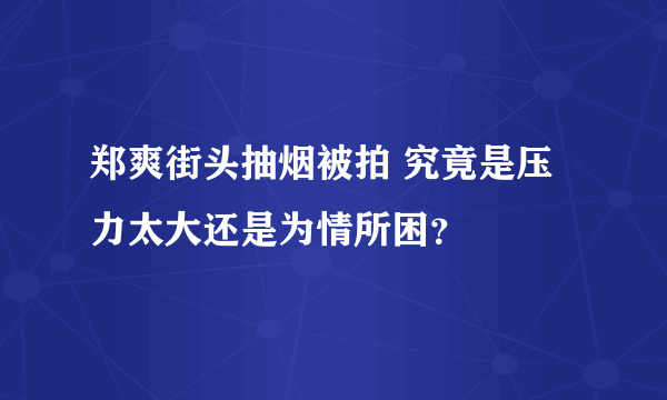 郑爽街头抽烟被拍 究竟是压力太大还是为情所困？