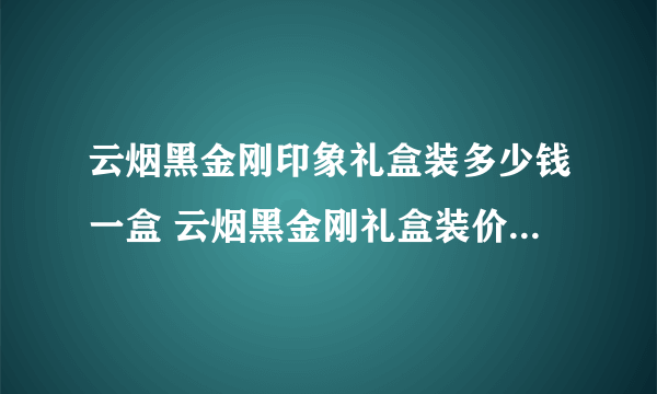 云烟黑金刚印象礼盒装多少钱一盒 云烟黑金刚礼盒装价格图片一览