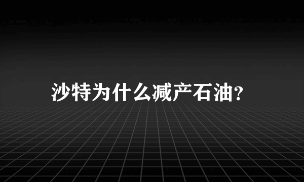 沙特为什么减产石油？