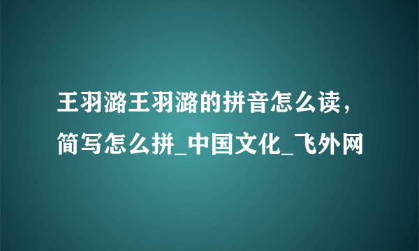 王羽潞王羽潞的拼音怎么读，简写怎么拼_中国文化_飞外网