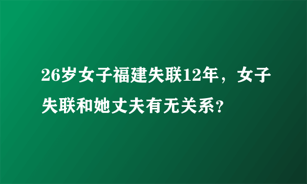 26岁女子福建失联12年，女子失联和她丈夫有无关系？