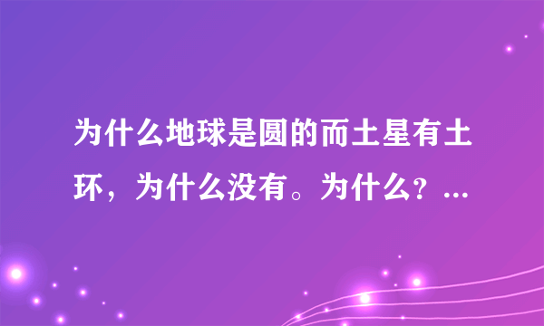 为什么地球是圆的而土星有土环，为什么没有。为什么？而土星是圆的，地球没有。为什么？