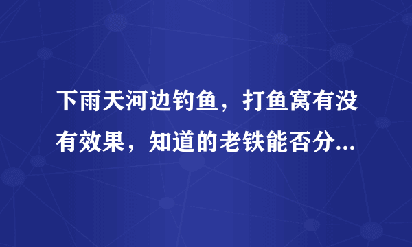 下雨天河边钓鱼，打鱼窝有没有效果，知道的老铁能否分享下经验？