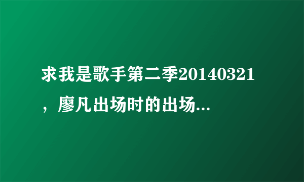 求我是歌手第二季20140321，廖凡出场时的出场音乐。谢谢