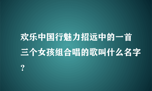 欢乐中国行魅力招远中的一首三个女孩组合唱的歌叫什么名字？