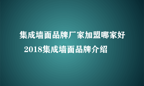 集成墙面品牌厂家加盟哪家好  2018集成墙面品牌介绍