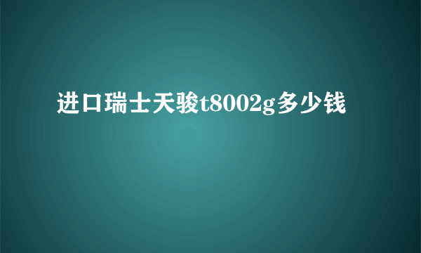 进口瑞士天骏t8002g多少钱