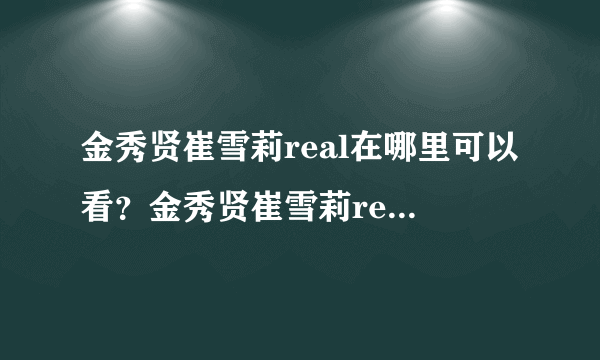 金秀贤崔雪莉real在哪里可以看？金秀贤崔雪莉real完整版地址