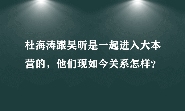 杜海涛跟吴昕是一起进入大本营的，他们现如今关系怎样？