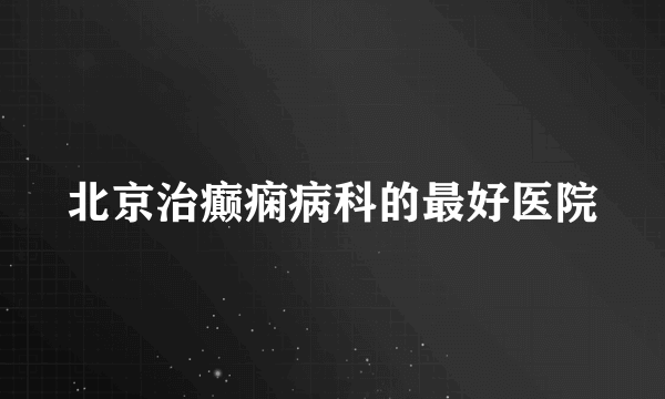 北京治癫痫病科的最好医院