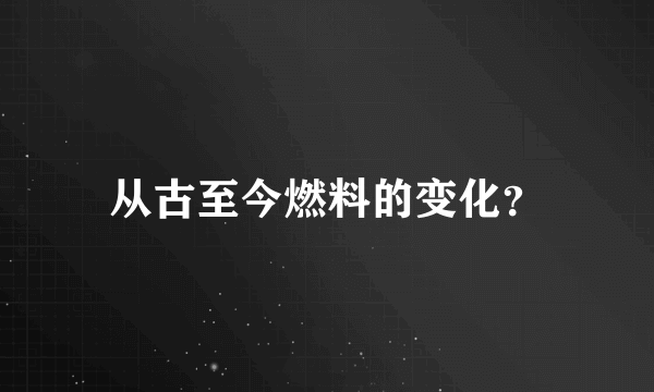 从古至今燃料的变化？