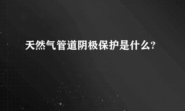 天然气管道阴极保护是什么?