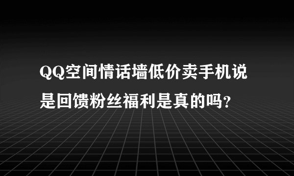 QQ空间情话墙低价卖手机说是回馈粉丝福利是真的吗？