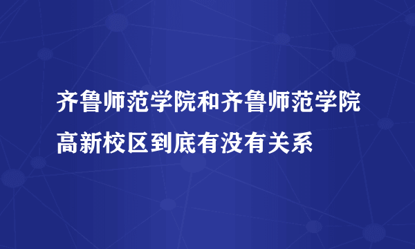 齐鲁师范学院和齐鲁师范学院高新校区到底有没有关系