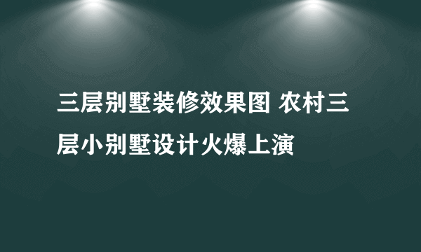 三层别墅装修效果图 农村三层小别墅设计火爆上演