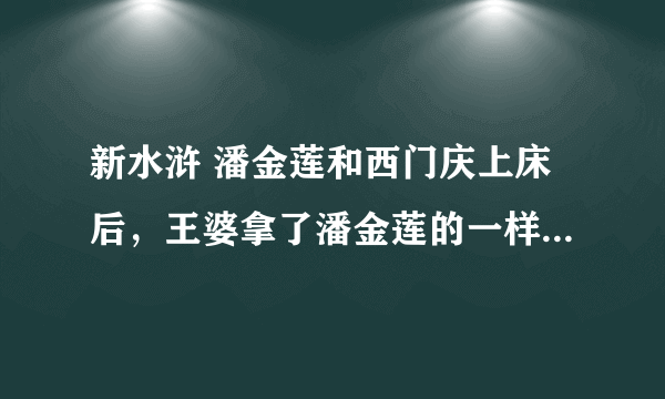 新水浒 潘金莲和西门庆上床后，王婆拿了潘金莲的一样东西？把潘金莲吓坏了