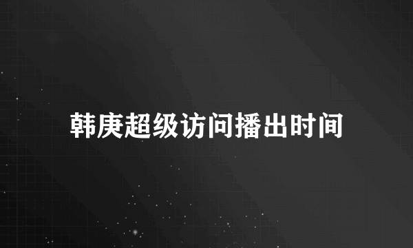 韩庚超级访问播出时间