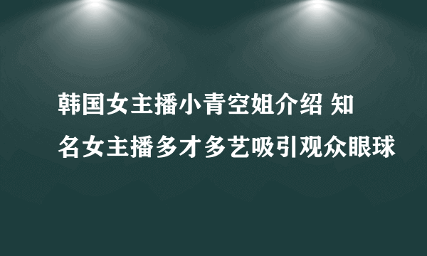 韩国女主播小青空姐介绍 知名女主播多才多艺吸引观众眼球